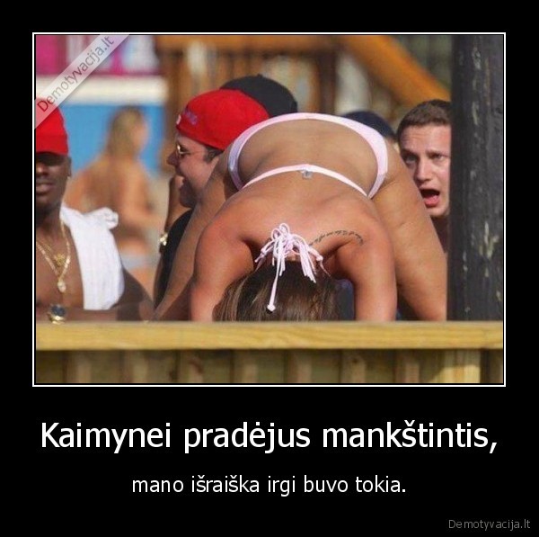 Kaimynei pradėjus mankštintis, - mano išraiška irgi buvo tokia.. 