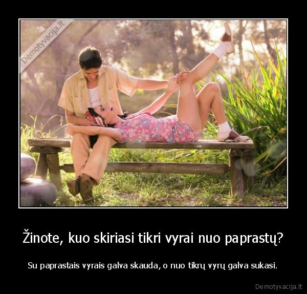 Žinote, kuo skiriasi tikri vyrai nuo paprastų? - Su paprastais vyrais galva skauda, o nuo tikrų vyrų galva sukasi.
