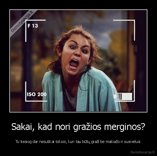 Sakai, kad nori gražios merginos? - Tu tiesiog dar nesutikai tokios, kuri tau būtų graži be makiažo ir susivėlusi. 