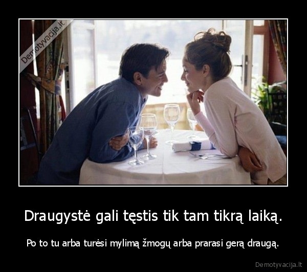 Draugystė gali tęstis tik tam tikrą laiką. - Po to tu arba turėsi mylimą žmogų arba prarasi gerą draugą.