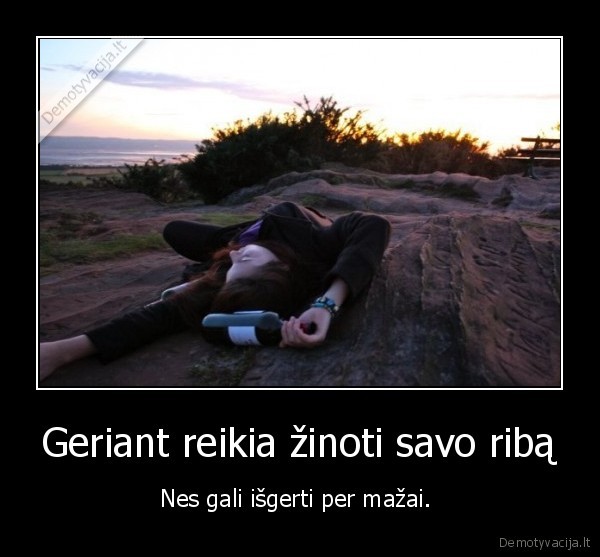 Geriant reikia žinoti savo ribą - Nes gali išgerti per mažai. . 
