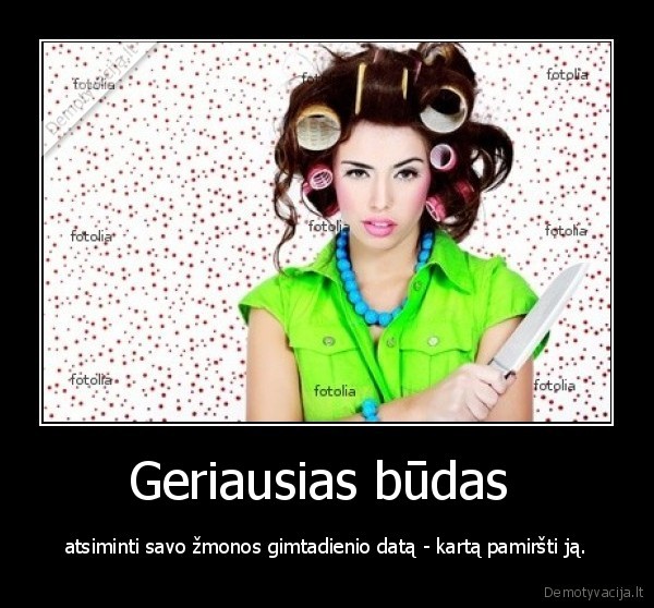 Geriausias būdas  - atsiminti savo žmonos gimtadienio datą - kartą pamiršti ją.. 