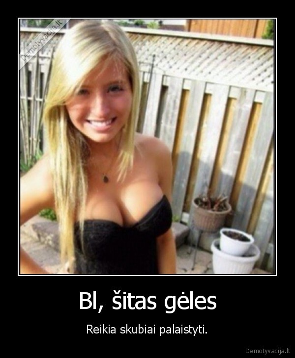 Bl, šitas gėles - Reikia skubiai palaistyti.. 