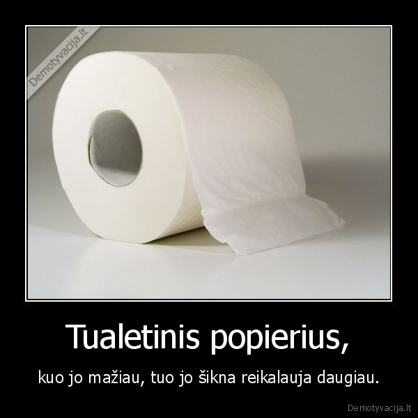 Tualetinis popierius, - kuo jo mažiau, tuo jo šikna reikalauja daugiau.. 