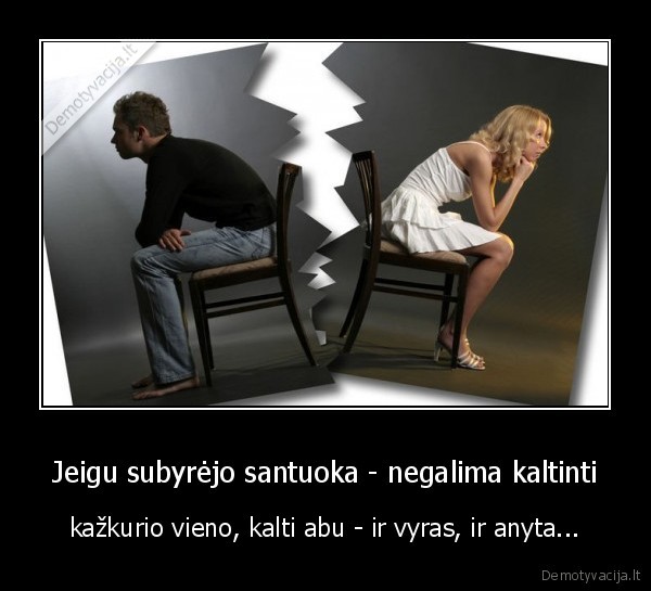 Jeigu subyrėjo santuoka - negalima kaltinti - kažkurio vieno, kalti abu - ir vyras, ir anyta.... 