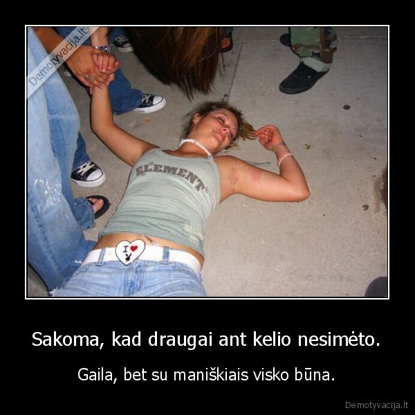 Sakoma, kad draugai ant kelio nesimėto. - Gaila, bet su maniškiais visko būna.. 