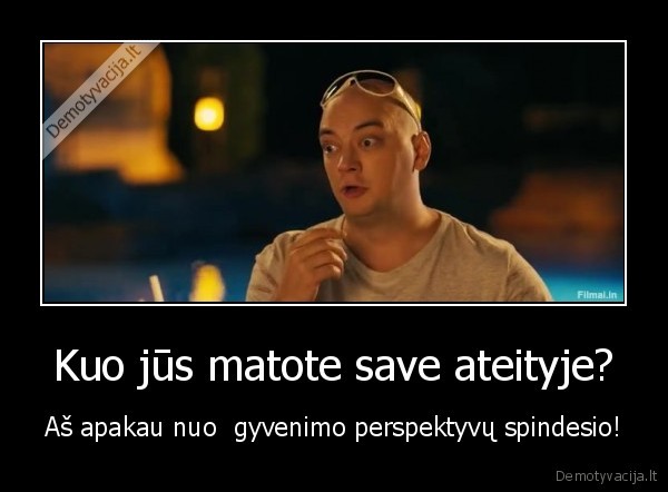 Kuo jūs matote save ateityje? - Aš apakau nuo  gyvenimo perspektyvų spindesio!. 