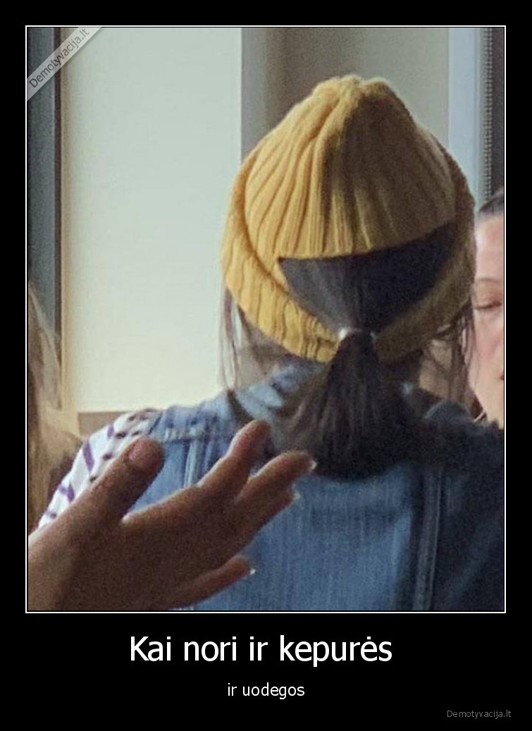 Kai nori ir kepurės  - ir uodegos. 