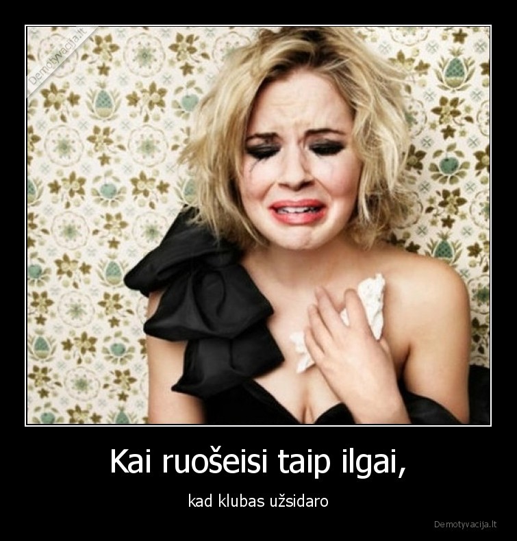 Kai ruošeisi taip ilgai, - kad klubas užsidaro. 