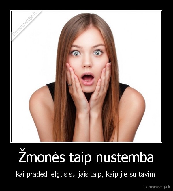 Žmonės taip nustemba - kai pradedi elgtis su jais taip, kaip jie su tavimi. 