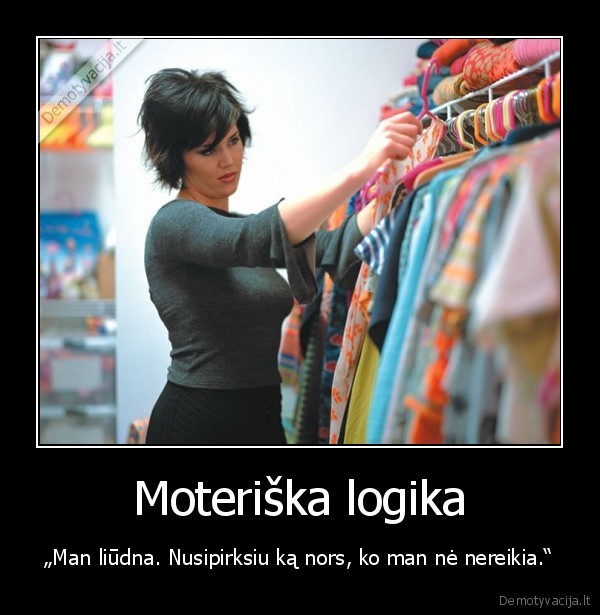 Moteriška logika - „Man liūdna. Nusipirksiu ką nors, ko man nė nereikia.“. 