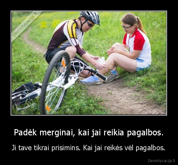 Padėk merginai, kai jai reikia pagalbos. - Ji tave tikrai prisimins. Kai jai reikės vėl pagalbos.. 