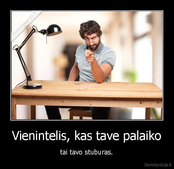 Vienintelis, kas tave palaiko - tai tavo stuburas.. 