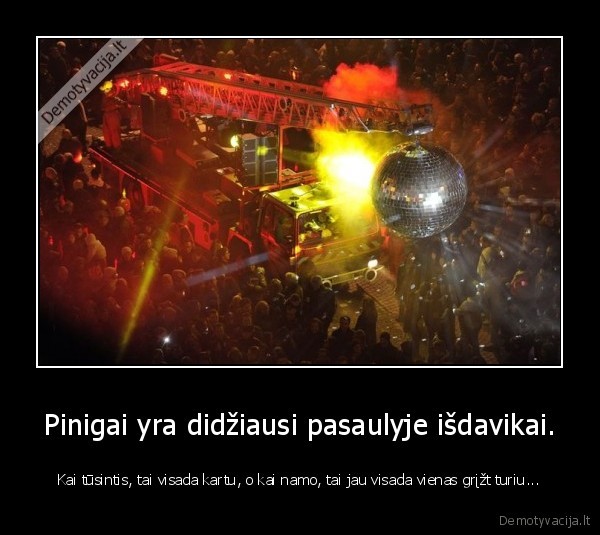 Pinigai yra didžiausi pasaulyje išdavikai. - Kai tūsintis, tai visada kartu, o kai namo, tai jau visada vienas grįžt turiu...