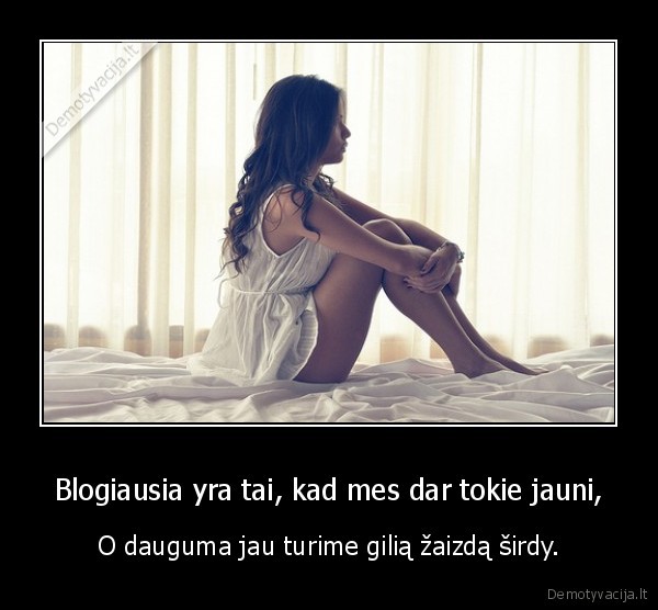 Blogiausia yra tai, kad mes dar tokie jauni, - O dauguma jau turime gilią žaizdą širdy.