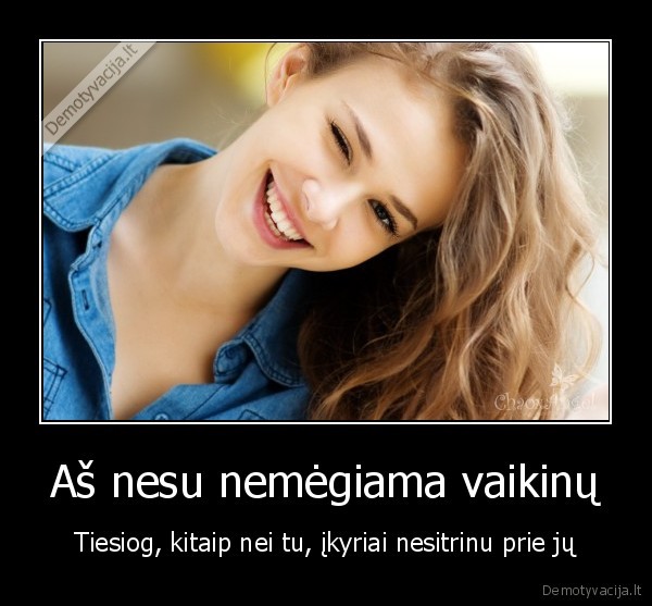 Aš nesu nemėgiama vaikinų - Tiesiog, kitaip nei tu, įkyriai nesitrinu prie jų. 