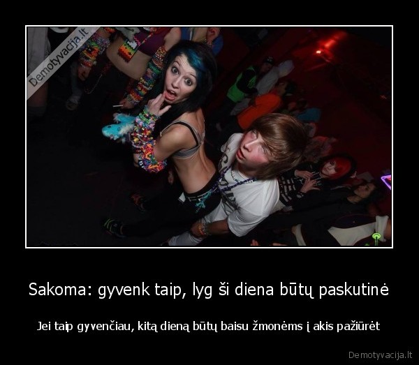 Sakoma: gyvenk taip, lyg ši diena būtų paskutinė - Jei taip gyvenčiau, kitą dieną būtų baisu žmonėms į akis pažiūrėt. 