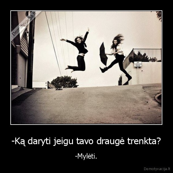 -Ką daryti jeigu tavo draugė trenkta? - -Mylėti.. 