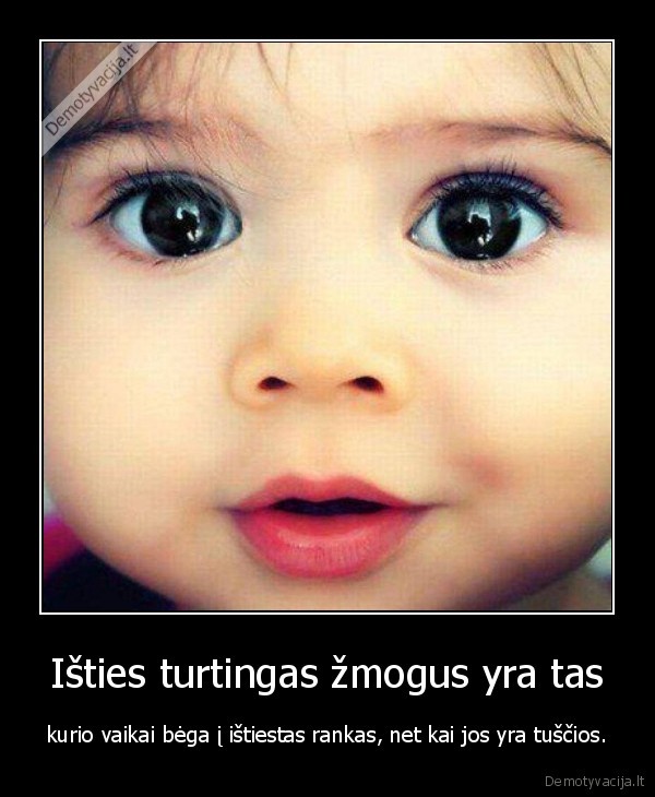 Išties turtingas žmogus yra tas - kurio vaikai bėga į ištiestas rankas, net kai jos yra tuščios.. 