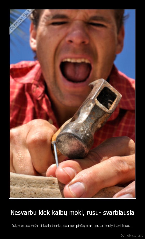 Nesvarbu kiek kalbų moki, rusų- svarbiausia - Juk niekada nežinai kada trenksi sau per pirštą plaktuku ar paslysi ant ledo...