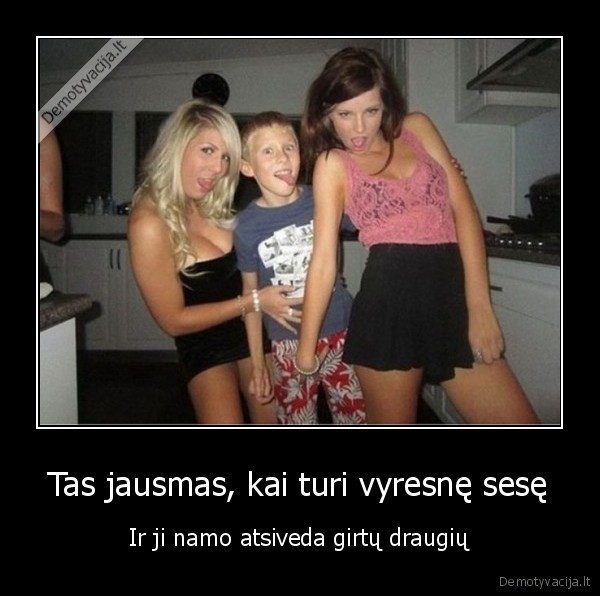 Tas jausmas, kai turi vyresnę sesę - Ir ji namo atsiveda girtų draugių. 