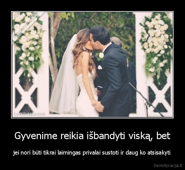 Gyvenime reikia išbandyti viską, bet - jei nori būti tikrai laimingas privalai sustoti ir daug ko atsisakyti. 