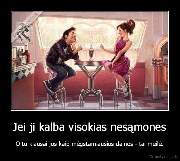 Jei ji kalba visokias nesąmones - O tu klausai jos kaip mėgstamiausios dainos - tai meilė.. 