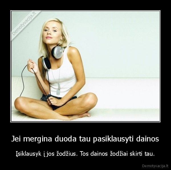 Jei mergina duoda tau pasiklausyti dainos - Įsiklausyk į jos žodžius. Tos dainos žodžiai skirti tau.. 