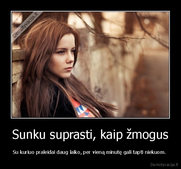 Sunku suprasti, kaip žmogus - Su kuriuo praleidai daug laiko, per vieną minutę gali tapti niekuom. . 