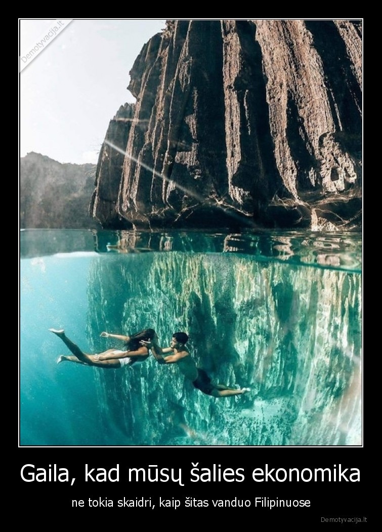 Gaila, kad mūsų šalies ekonomika - ne tokia skaidri, kaip šitas vanduo Filipinuose. 