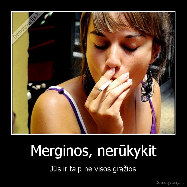 Merginos, nerūkykit - Jūs ir taip ne visos gražios. 