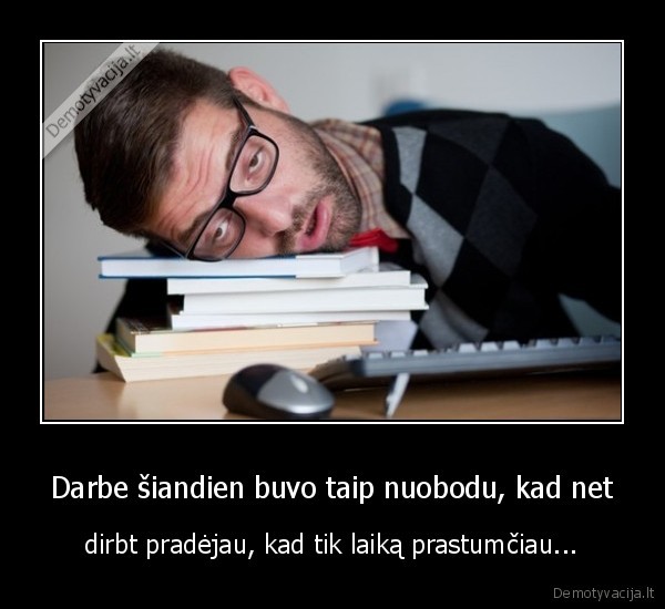 Darbe šiandien buvo taip nuobodu, kad net - dirbt pradėjau, kad tik laiką prastumčiau.... 
