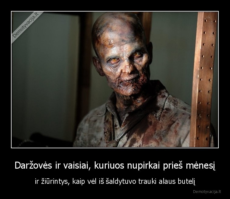 Daržovės ir vaisiai, kuriuos nupirkai prieš mėnesį - ir žiūrintys, kaip vėl iš šaldytuvo trauki alaus butelį. 