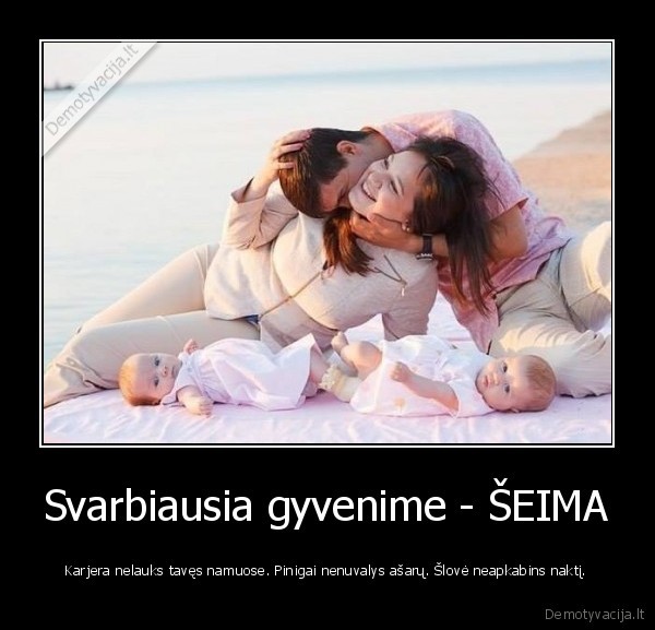 Svarbiausia gyvenime - ŠEIMA - Karjera nelauks tavęs namuose. Pinigai nenuvalys ašarų. Šlovė neapkabins naktį.. 