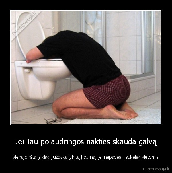 Jei Tau po audringos nakties skauda galvą - Vieną pirštą įsikišk į užpakalį, kitą į burną, jei nepadės - sukeisk vietomis. 