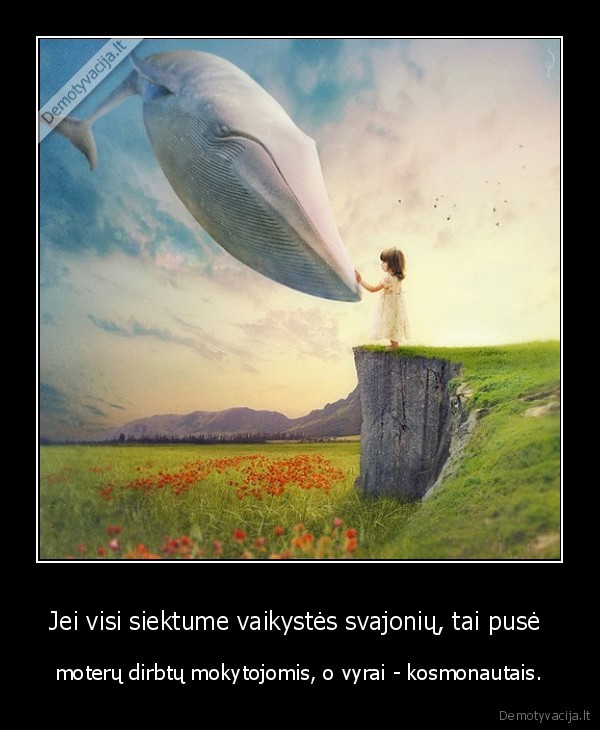 Jei visi siektume vaikystės svajonių, tai pusė  - moterų dirbtų mokytojomis, o vyrai - kosmonautais.. 