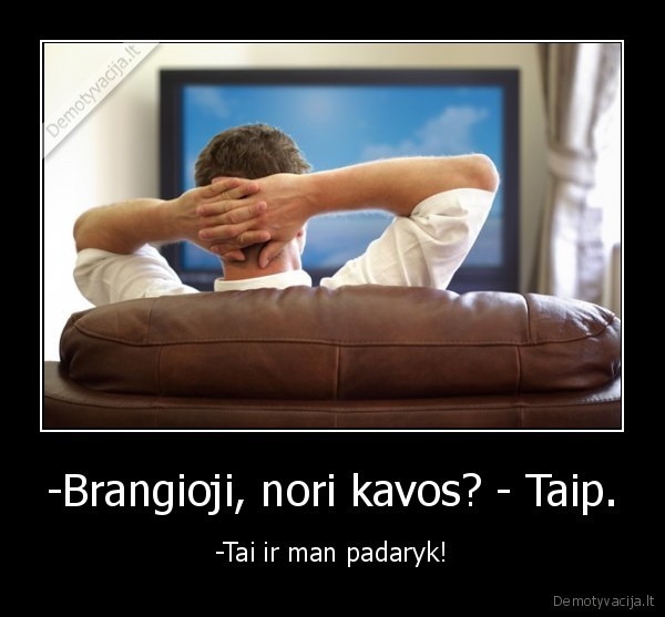 -Brangioji, nori kavos? - Taip. - -Tai ir man padaryk!. 