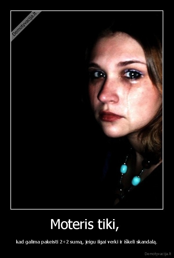 Moteris tiki,  - kad galima pakeisti 2+2 sumą, jeigu ilgai verki ir iškeli skandalą.