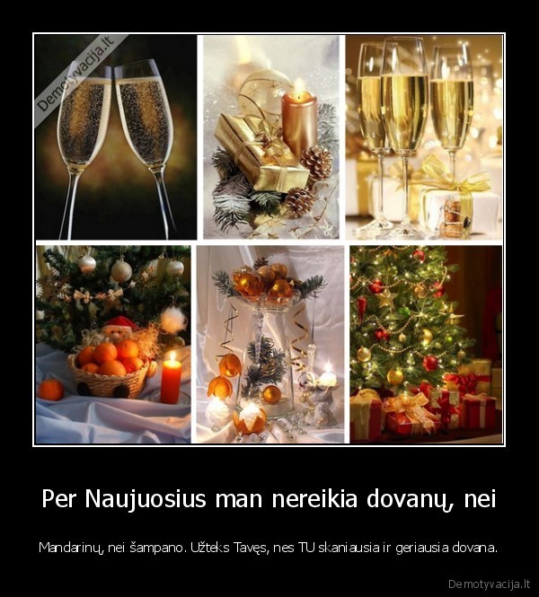 Per Naujuosius man nereikia dovanų, nei - Mandarinų, nei šampano. Užteks Tavęs, nes TU skaniausia ir geriausia dovana.. 