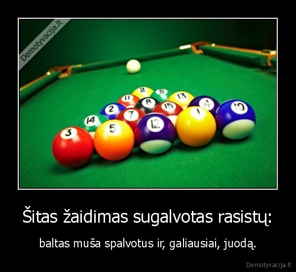 Šitas žaidimas sugalvotas rasistų: - baltas muša spalvotus ir, galiausiai, juodą.. 