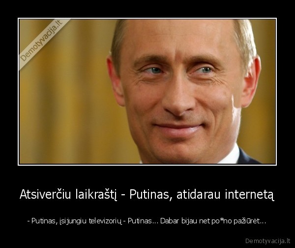 Atsiverčiu laikraštį - Putinas, atidarau internetą - - Putinas, įsijungiu televizorių - Putinas... Dabar bijau net po*no pažiūrėt.... 