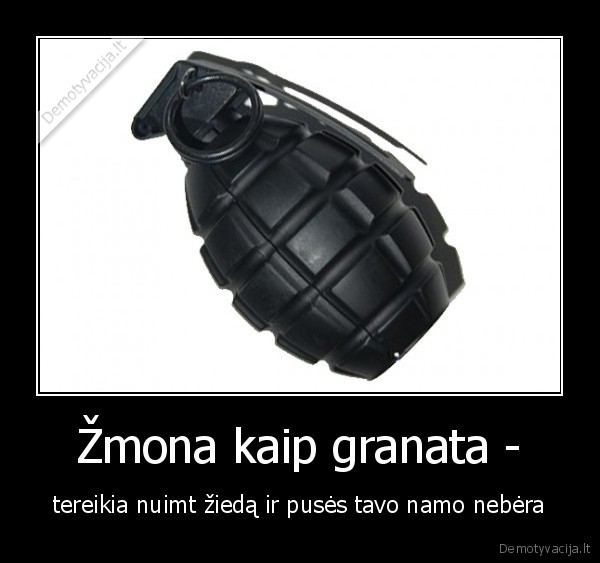 Žmona kaip granata - - tereikia nuimt žiedą ir pusės tavo namo nebėra. 