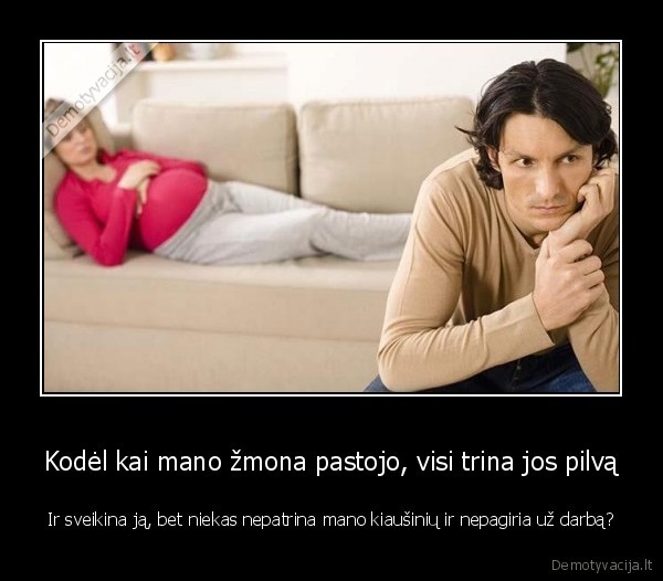 Kodėl kai mano žmona pastojo, visi trina jos pilvą - Ir sveikina ją, bet niekas nepatrina mano kiaušinių ir nepagiria už darbą?. 