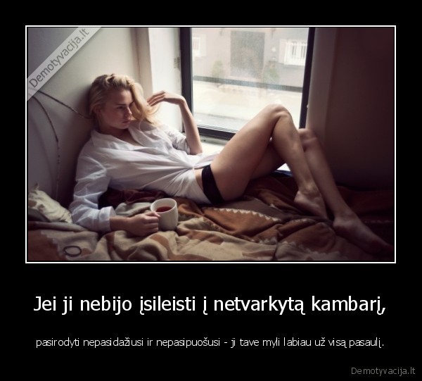 Jei ji nebijo įsileisti į netvarkytą kambarį, - pasirodyti nepasidažiusi ir nepasipuošusi - ji tave myli labiau už visą pasaulį.. 