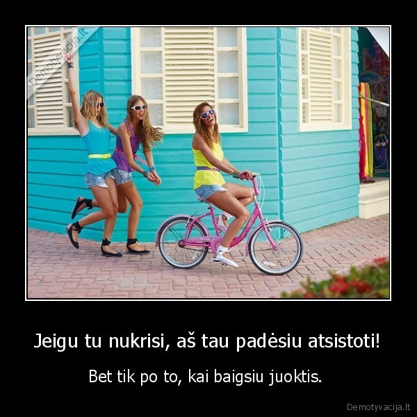 Jeigu tu nukrisi, aš tau padėsiu atsistoti! - Bet tik po to, kai baigsiu juoktis. . 