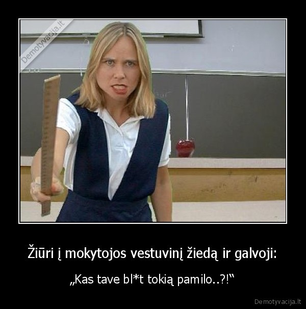 Žiūri į mokytojos vestuvinį žiedą ir galvoji: - „Kas tave bl*t tokią pamilo..?!“. 
