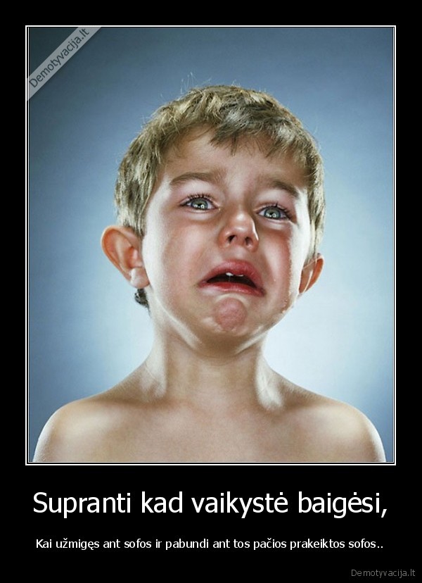 Supranti kad vaikystė baigėsi, - Kai užmigęs ant sofos ir pabundi ant tos pačios prakeiktos sofos... 