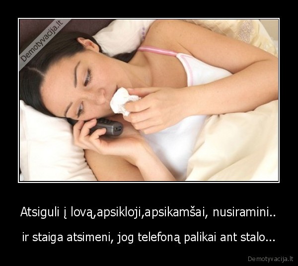 Atsiguli į lovą,apsikloji,apsikamšai, nusiramini.. - ir staiga atsimeni, jog telefoną palikai ant stalo.... 