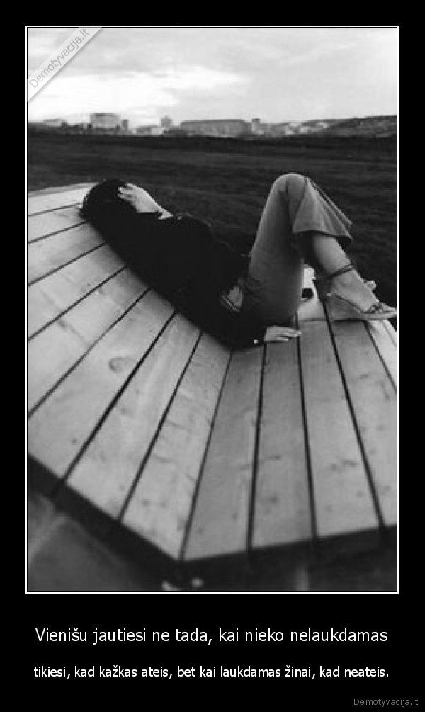Vienišu jautiesi ne tada, kai nieko nelaukdamas - tikiesi, kad kažkas ateis, bet kai laukdamas žinai, kad neateis.. 