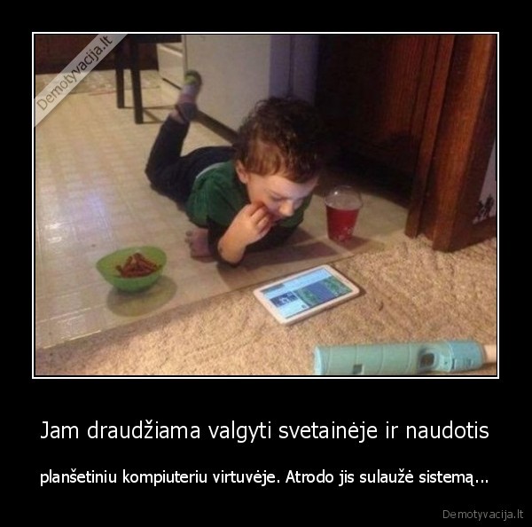 Jam draudžiama valgyti svetainėje ir naudotis - planšetiniu kompiuteriu virtuvėje. Atrodo jis sulaužė sistemą.... 